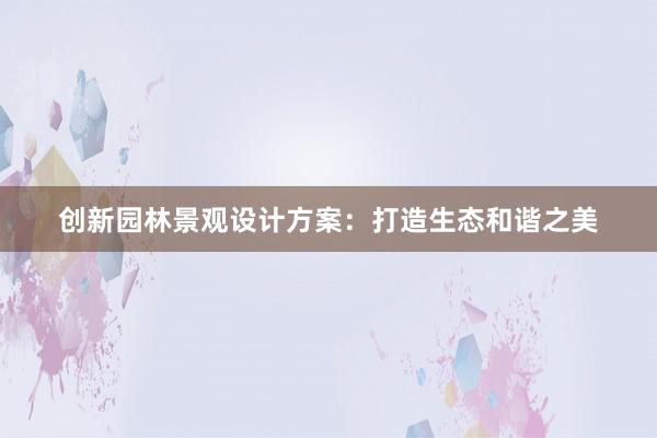 创新园林景观设计方案：打造生态和谐之美